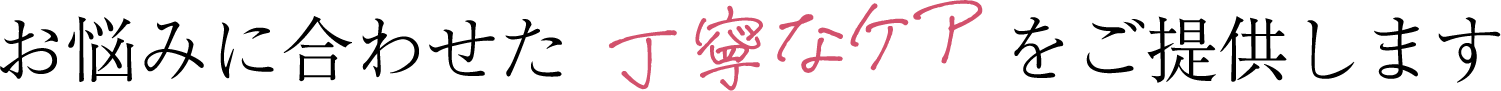 お悩みに合わせた丁寧なケアをご提供します